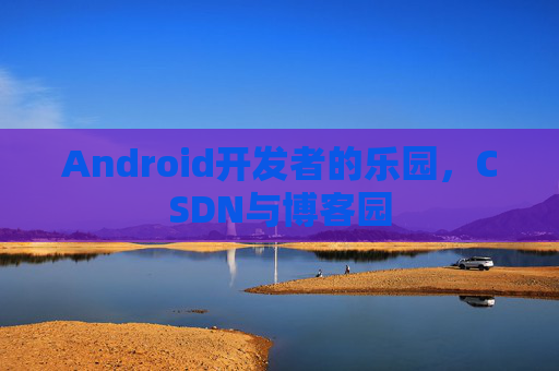 Android开发者的乐园，CSDN与博客园
